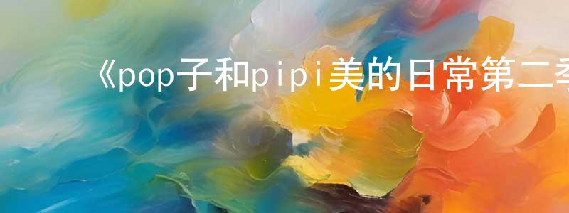 影视迷曾荣祥的个人博客,《pop子和pipi美的日常第二季》详情介绍_pop子和pipi美的日常第二季已完结在线观看_pop子和pipi美的日常第二季迅雷下载_日漫